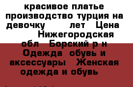  красивое платье производство турция на девочку 11-12 лет › Цена ­ 850 - Нижегородская обл., Борский р-н Одежда, обувь и аксессуары » Женская одежда и обувь   